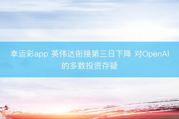 幸运彩app 英伟达衔接第三日下降 对OpenAI的多数投资存疑