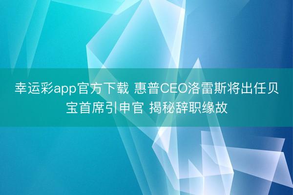 幸运彩app官方下载 惠普CEO洛雷斯将出任贝宝首席引申官 揭秘辞职缘故