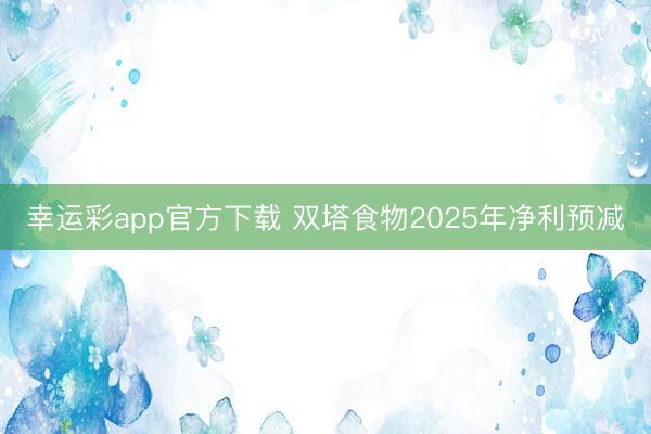 幸运彩app官方下载 双塔食物2025年净利预减