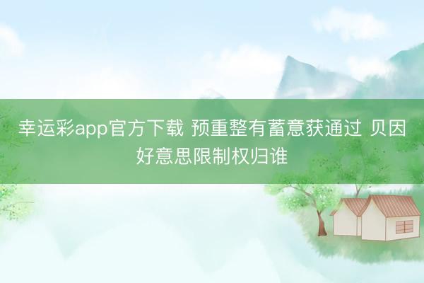 幸运彩app官方下载 预重整有蓄意获通过 贝因好意思限制权归谁