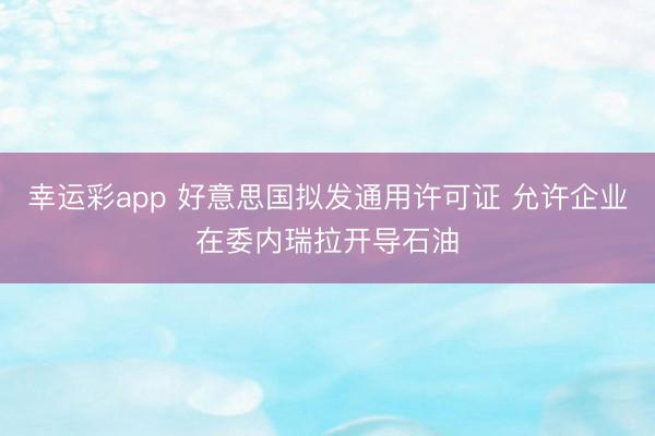 幸运彩app 好意思国拟发通用许可证 允许企业在委内瑞拉开导石油