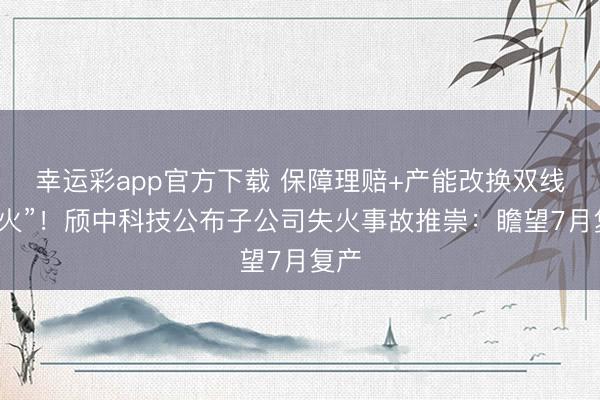 幸运彩app官方下载 保障理赔+产能改换双线“救火”!颀中科技公布子公司失火事故推崇:瞻望7月复产