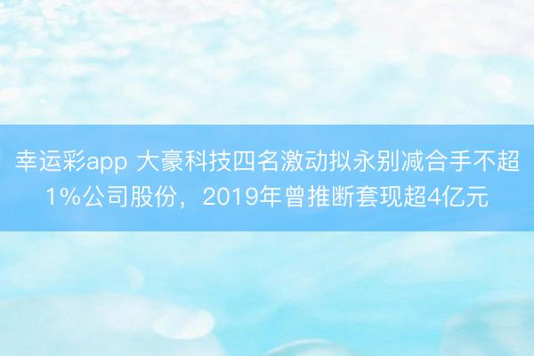 幸运彩app 大豪科技四名激动拟永别减合手不超1%公司股份,2019年曾推断套现超4亿元