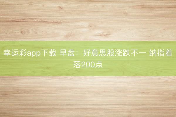 幸运彩app下载 早盘：好意思股涨跌不一 纳指着落200点