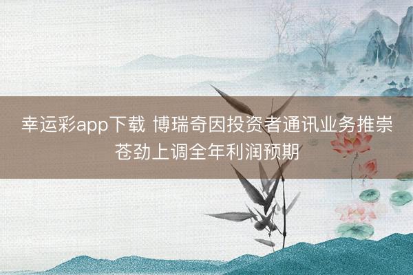 幸运彩app下载 博瑞奇因投资者通讯业务推崇苍劲上调全年利润预期