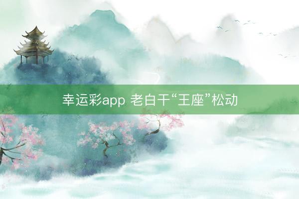幸运彩app 老白干“王座”松动