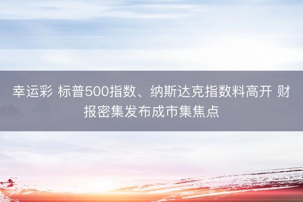 幸运彩 标普500指数、纳斯达克指数料高开 财报密集发布成市集焦点