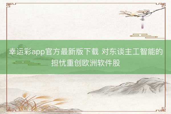 幸运彩app官方最新版下载 对东谈主工智能的担忧重创欧洲软件股