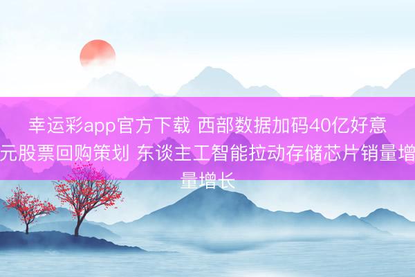 幸运彩app官方下载 西部数据加码40亿好意思元股票回购策划 东谈主工智能拉动存储芯片销量增长