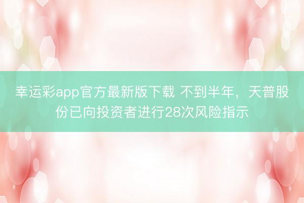 幸运彩app官方最新版下载 不到半年,天普股份已向投资者进行28次风险指示