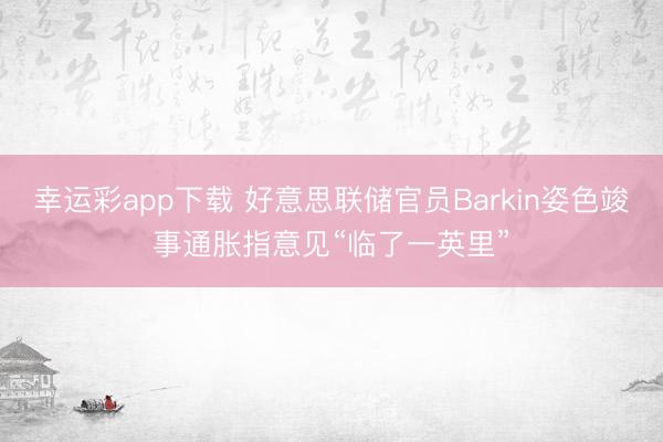 幸运彩app下载 好意思联储官员Barkin姿色竣事通胀指意见“临了一英里”