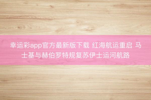 幸运彩app官方最新版下载 红海航运重启 马士基与赫伯罗特规复苏伊士运河航路