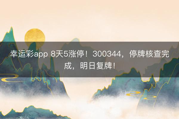 幸运彩app 8天5涨停！300344，停牌核查完成，明日复牌！