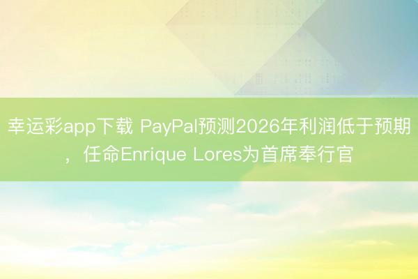 幸运彩app下载 PayPal预测2026年利润低于预期，任命Enrique Lores为首席奉行官