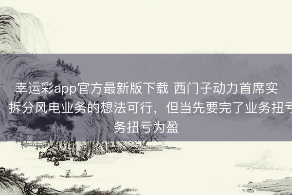 幸运彩app官方最新版下载 西门子动力首席实际官：拆分风电业务的想法可行，但当先要完了业务扭亏为盈