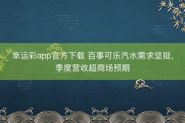幸运彩app官方下载 百事可乐汽水需求坚挺，季度营收超商场预期