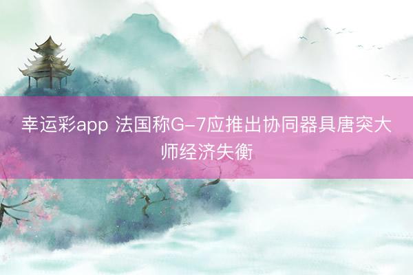幸运彩app 法国称G-7应推出协同器具唐突大师经济失衡