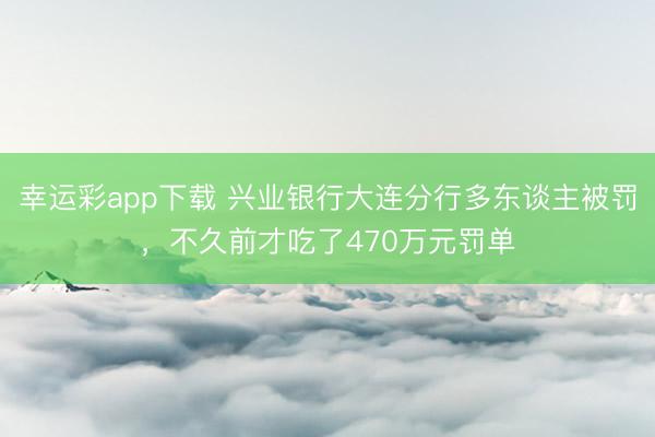 幸运彩app下载 兴业银行大连分行多东谈主被罚，不久前才吃了470万元罚单