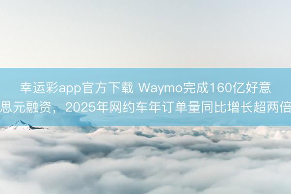 幸运彩app官方下载 Waymo完成160亿好意思元融资，2025年网约车年订单量同比增长超两倍