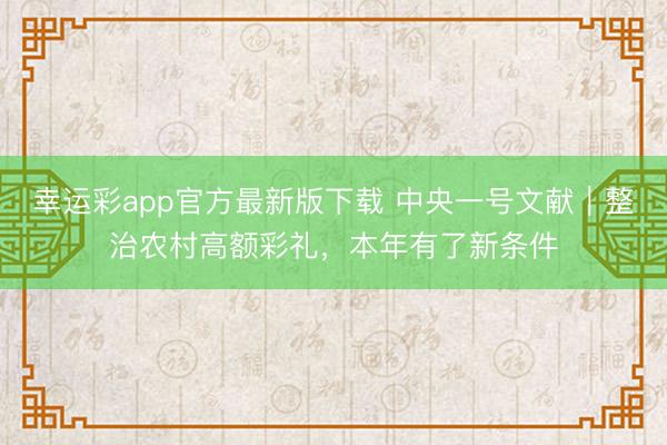 幸运彩app官方最新版下载 中央一号文献｜整治农村高额彩礼，本年有了新条件