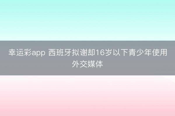 幸运彩app 西班牙拟谢却16岁以下青少年使用外交媒体