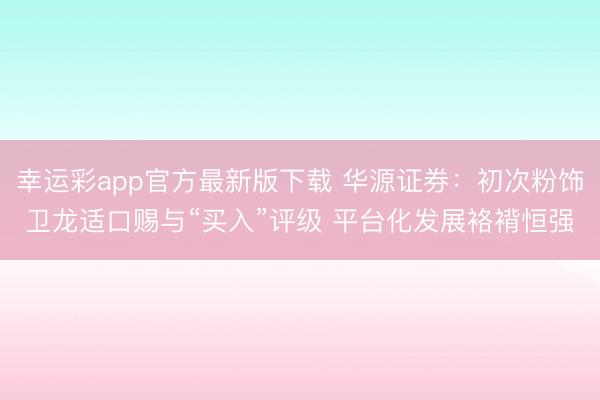 幸运彩app官方最新版下载 华源证券:初次粉饰卫龙适口赐与“买入”评级 平台化发展袼褙恒强