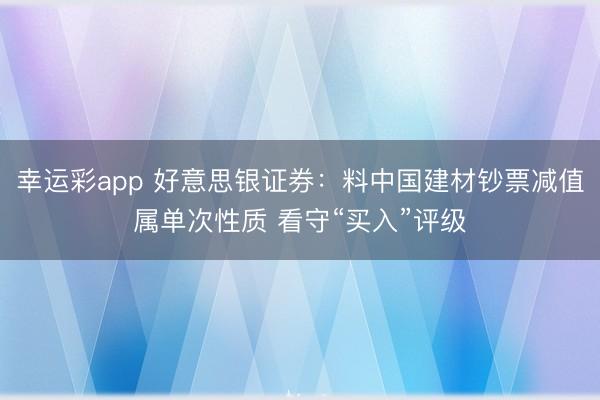 幸运彩app 好意思银证券：料中国建材钞票减值属单次性质 看守“买入”评级