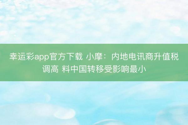幸运彩app官方下载 小摩：内地电讯商升值税调高 料中国转移受影响最小