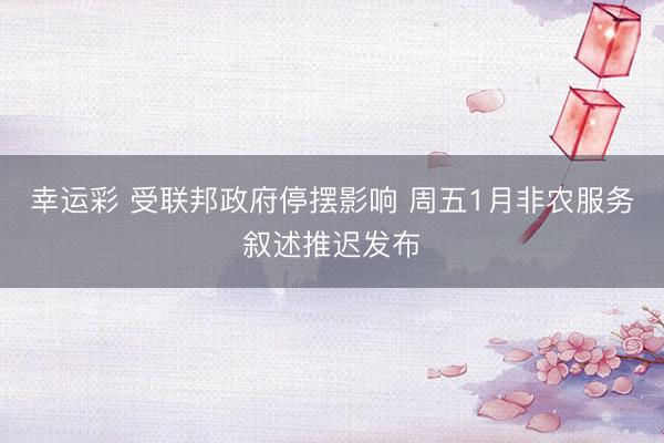 幸运彩 受联邦政府停摆影响 周五1月非农服务叙述推迟发布