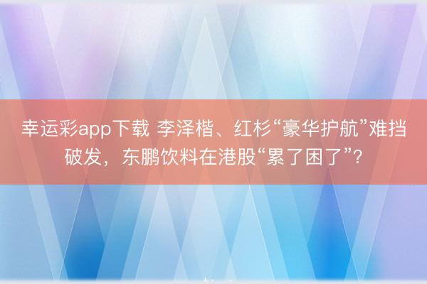 幸运彩app下载 李泽楷、红杉“豪华护航”难挡破发,东鹏饮料在港股“累了困了”?