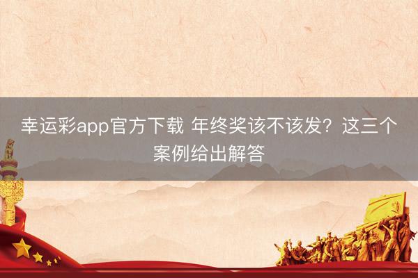 幸运彩app官方下载 年终奖该不该发?这三个案例给出解答