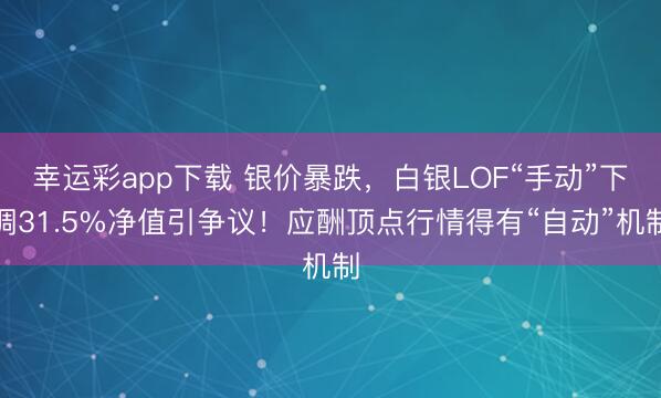 幸运彩app下载 银价暴跌，白银LOF“手动”下调31.5%净值引争议！应酬顶点行情得有“自动”机制