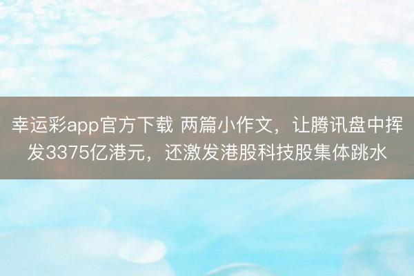幸运彩app官方下载 两篇小作文,让腾讯盘中挥发3375亿港元,还激发港股科技股集体跳水