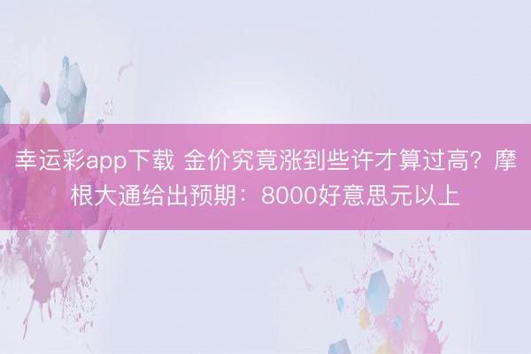幸运彩app下载 金价究竟涨到些许才算过高?摩根大通给出预期:8000好意思元以上