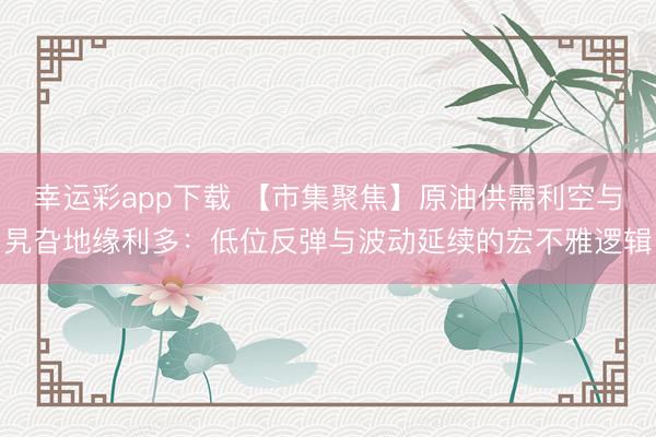 幸运彩app下载 【市集聚焦】原油供需利空与旯旮地缘利多：低位反弹与波动延续的宏不雅逻辑