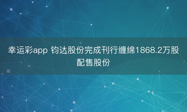 幸运彩app 钧达股份完成刊行缠绵1868.2万股配售股份
