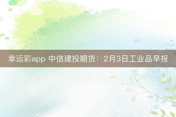 幸运彩app 中信建投期货:2月3日工业品早报