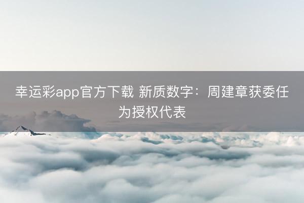 幸运彩app官方下载 新质数字:周建章获委任为授权代表