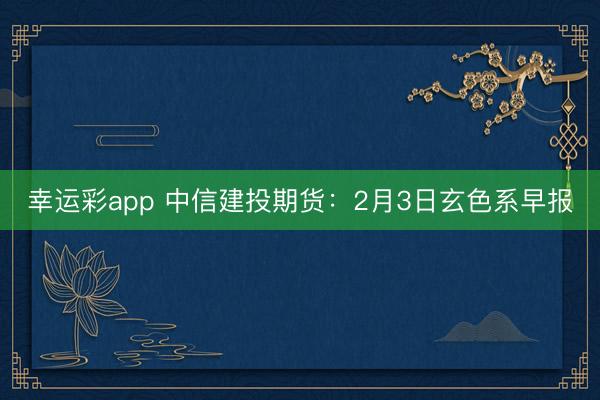 幸运彩app 中信建投期货:2月3日玄色系早报