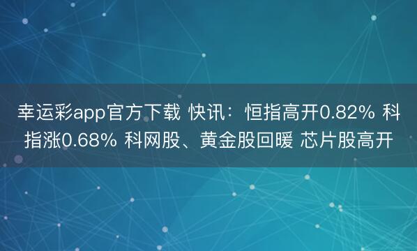 幸运彩app官方下载 快讯：恒指高开0.82% 科指涨0.68% 科网股、黄金股回暖 芯片股高开