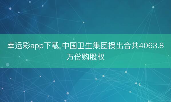 幸运彩app下载 中国卫生集团授出合共4063.8万份购股权