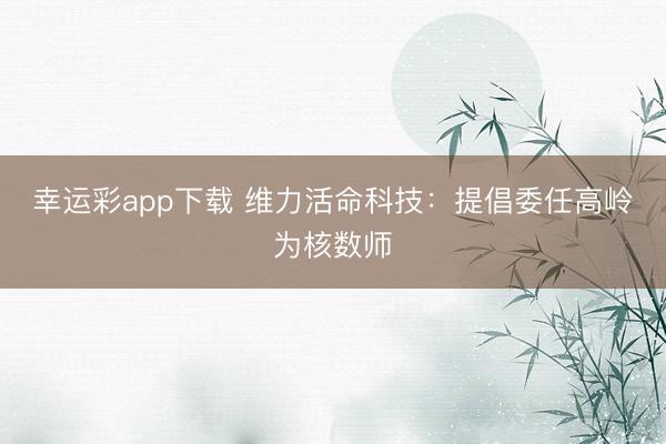 幸运彩app下载 维力活命科技:提倡委任高岭为核数师