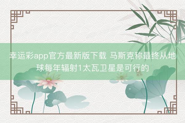 幸运彩app官方最新版下载 马斯克称最终从地球每年辐射1太瓦卫星是可行的