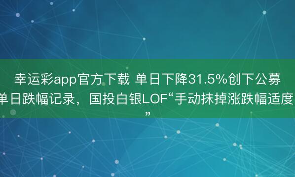 幸运彩app官方下载 单日下降31.5%创下公募单日跌幅记录，国投白银LOF“手动抹掉涨跌幅适度”