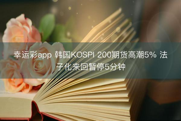 幸运彩app 韩国KOSPI 200期货高潮5% 法子化来回暂停5分钟