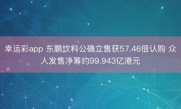 幸运彩app 东鹏饮料公确立售获57.46倍认购 众人发售净筹约99.943亿港元