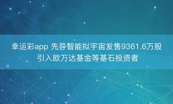 幸运彩app 先导智能拟宇宙发售9361.6万股 引入欧万达基金等基石投资者