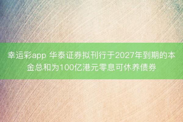 幸运彩app 华泰证券拟刊行于2027年到期的本金总和为100亿港元零息可休养债券