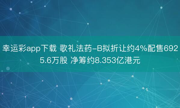 幸运彩app下载 歌礼法药-B拟折让约4%配售6925.6万股 净筹约8.353亿港元