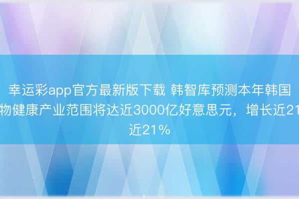 幸运彩app官方最新版下载 韩智库预测本年韩国生物健康产业范围将达近3000亿好意思元，增长近21%